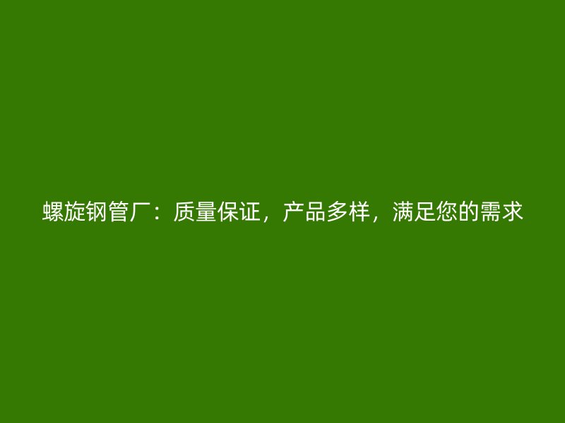 螺旋鋼管廠：質(zhì)量保證，產(chǎn)品多樣，滿足您的需求