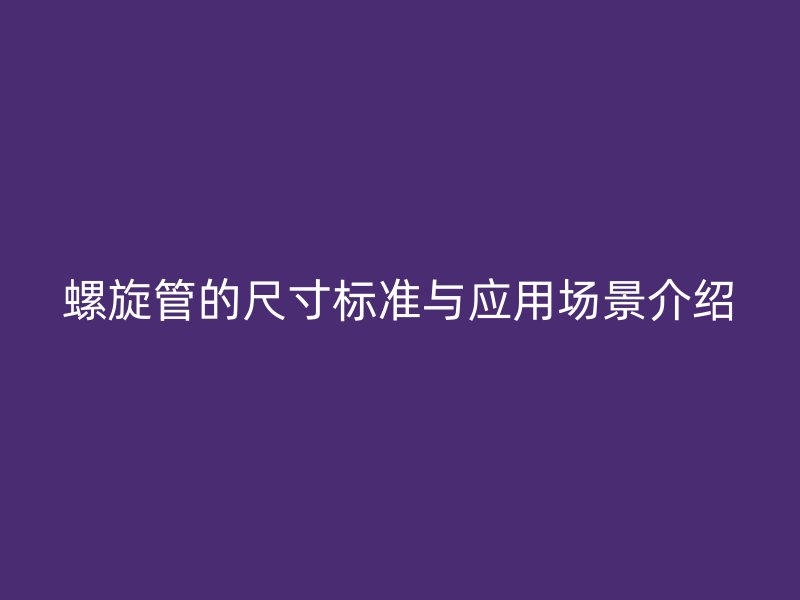 螺旋管的尺寸標(biāo)準(zhǔn)與應(yīng)用場景介紹