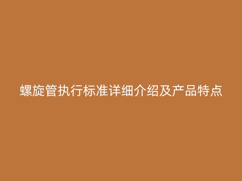 螺旋管執(zhí)行標(biāo)準(zhǔn)詳細(xì)介紹及產(chǎn)品特點(diǎn)