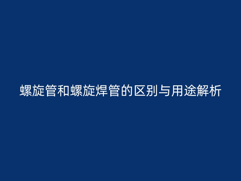 螺旋管和螺旋焊管的區(qū)別與用途解析