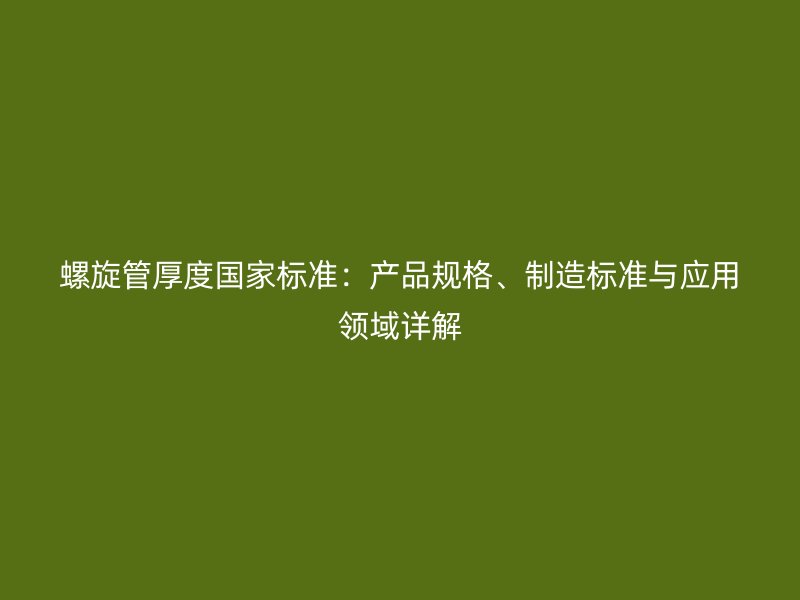 螺旋管厚度國家標準：產品規(guī)格、制造標準與應用領域詳解