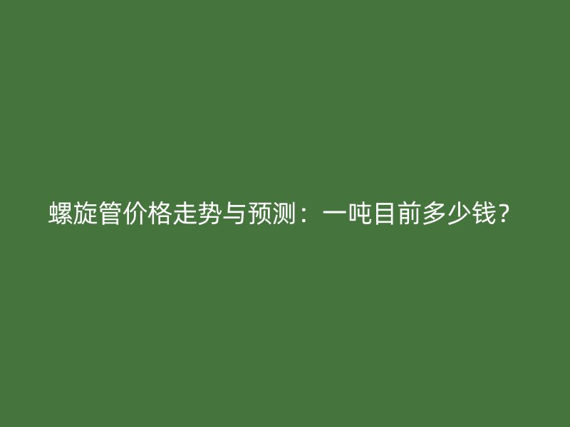 螺旋管價格走勢與預(yù)測：一噸目前多少錢？