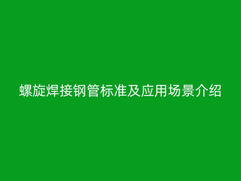 螺旋焊接鋼管標(biāo)準(zhǔn)及應(yīng)用場景介紹