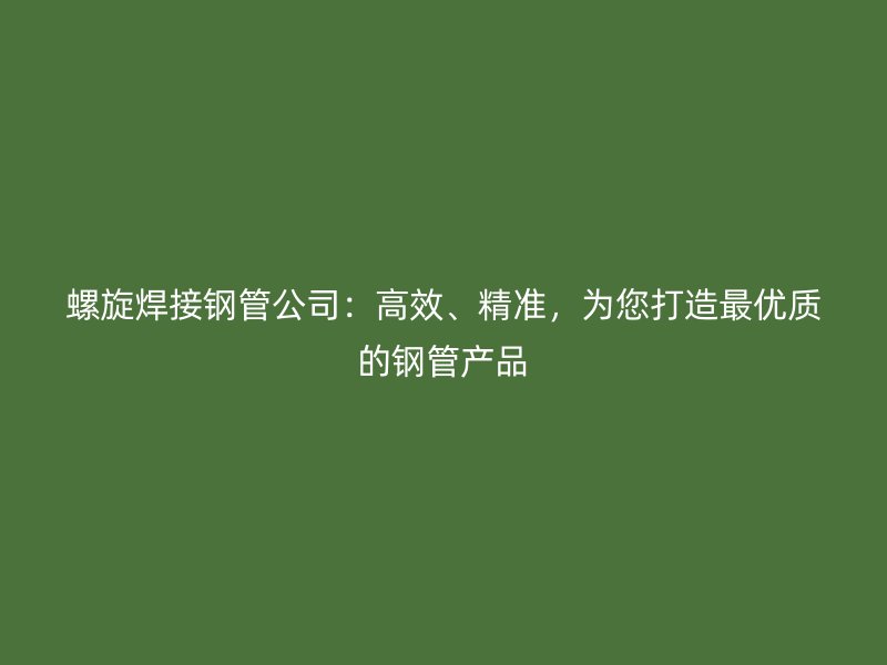 螺旋焊接鋼管公司：高效、精準(zhǔn)，為您打造最優(yōu)質(zhì)的鋼管產(chǎn)品