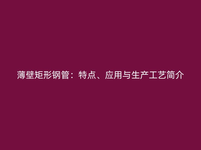 薄壁矩形鋼管：特點(diǎn)、應(yīng)用與生產(chǎn)工藝簡介