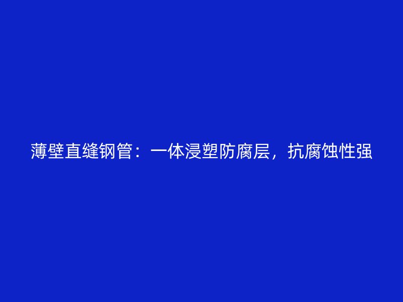 薄壁直縫鋼管：一體浸塑防腐層，抗腐蝕性強(qiáng)