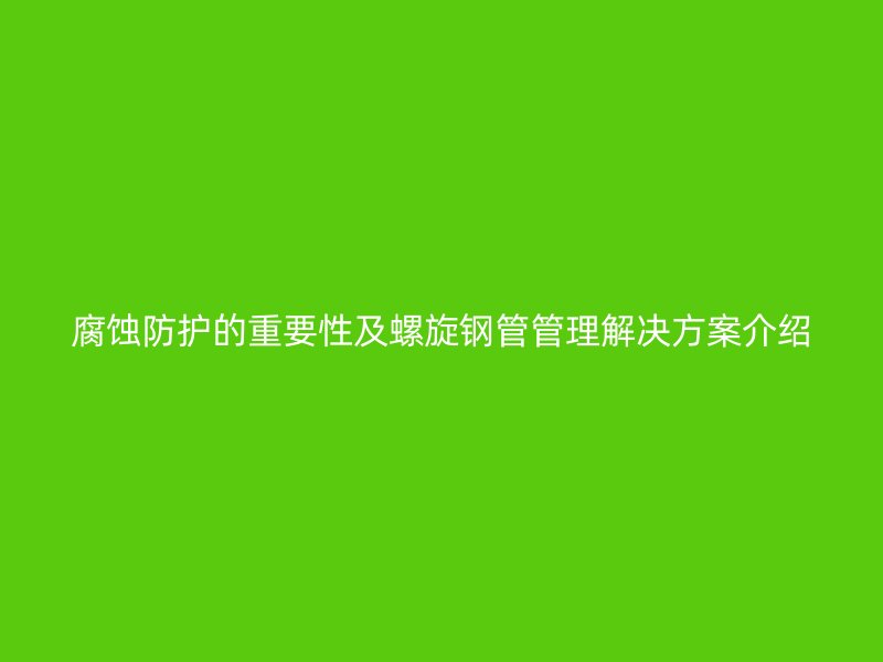 腐蝕防護(hù)的重要性及螺旋鋼管管理解決方案介紹