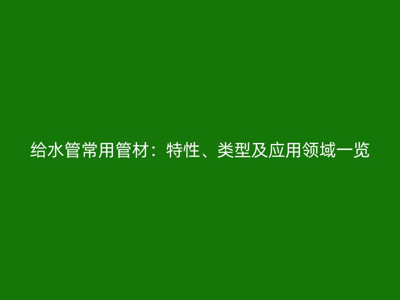給水管常用管材：特性、類型及應(yīng)用領(lǐng)域一覽