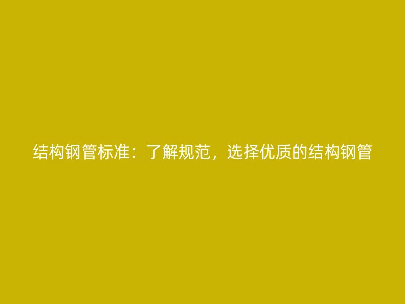 結(jié)構(gòu)鋼管標(biāo)準(zhǔn)：了解規(guī)范，選擇優(yōu)質(zhì)的結(jié)構(gòu)鋼管