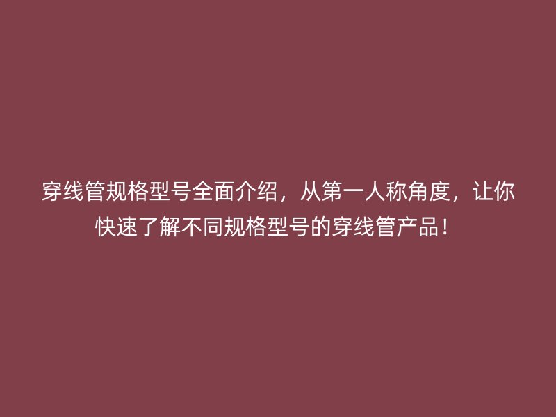 穿線管規(guī)格型號(hào)全面介紹，從第一人稱角度，讓你快速了解不同規(guī)格型號(hào)的穿線管產(chǎn)品！