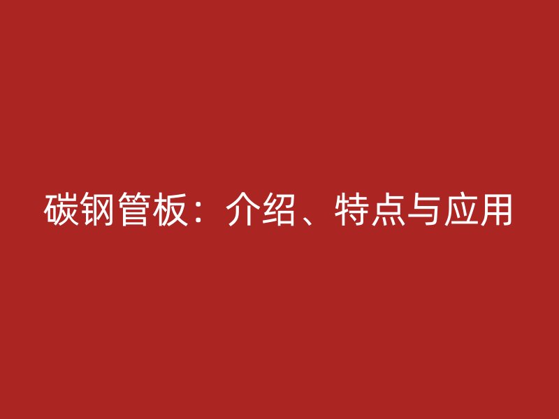 碳鋼管板：介紹、特點與應(yīng)用