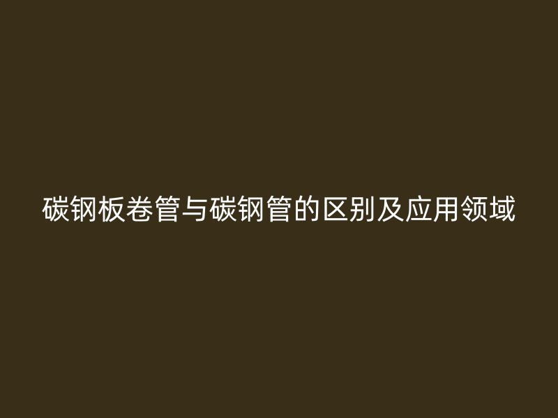 碳鋼板卷管與碳鋼管的區(qū)別及應(yīng)用領(lǐng)域
