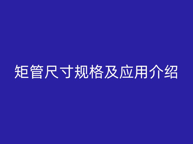 矩管尺寸規(guī)格及應(yīng)用介紹