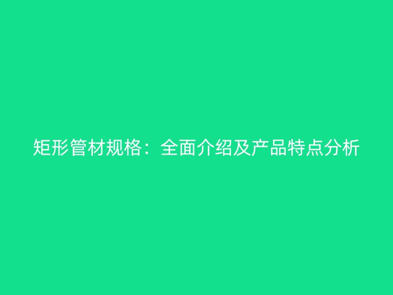 矩形管材規(guī)格:全面介紹及產(chǎn)品特點分析