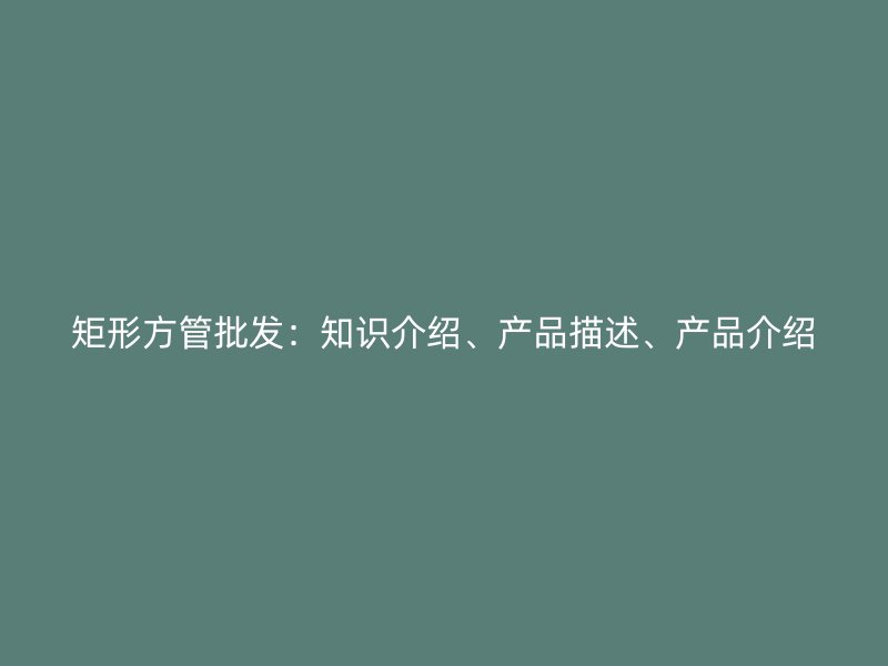 矩形方管批發(fā)：知識介紹、產(chǎn)品描述、產(chǎn)品介紹
