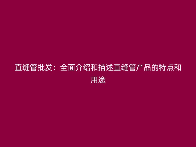 直縫管批發(fā)：全面介紹和描述直縫管產(chǎn)品的特點(diǎn)和用途