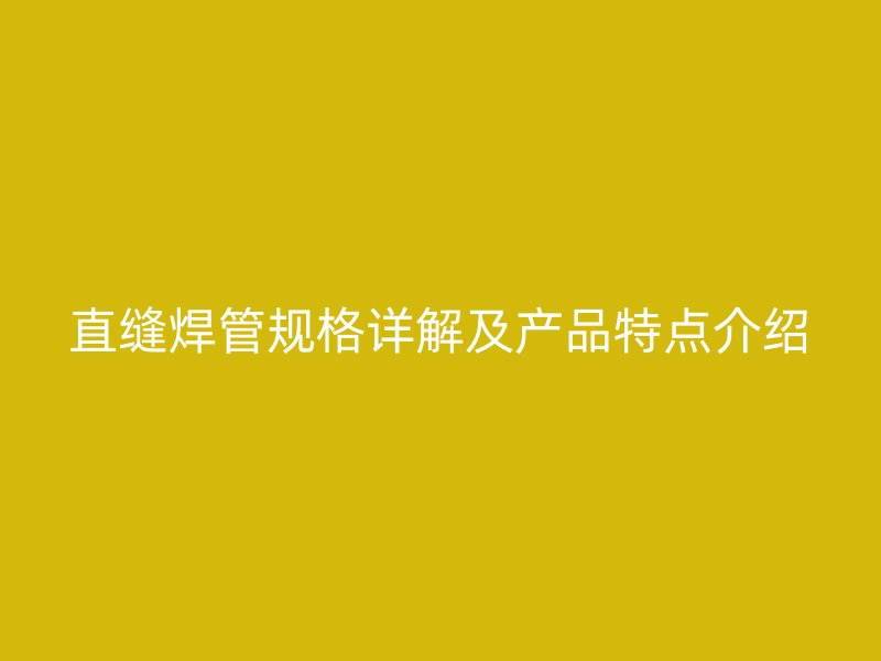 直縫焊管規(guī)格詳解及產(chǎn)品特點介紹