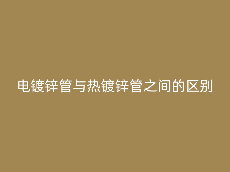 電鍍鋅管與熱鍍鋅管之間的區(qū)別
