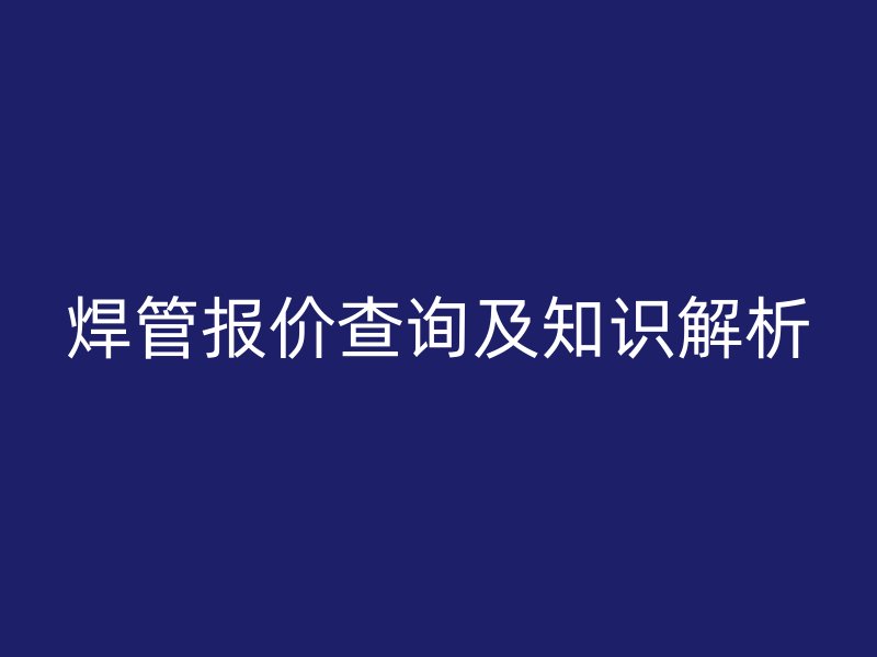 焊管報價查詢及知識解析