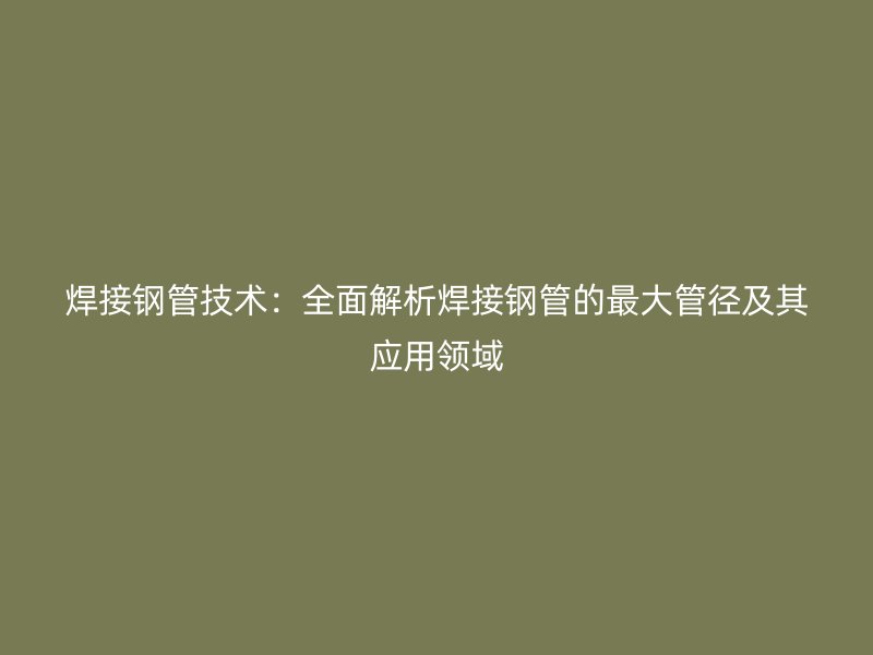 焊接鋼管技術(shù)：全面解析焊接鋼管的最大管徑及其應(yīng)用領(lǐng)域