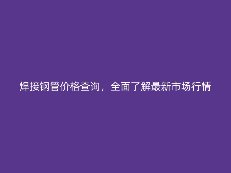 焊接鋼管價(jià)格查詢(xún),全面了解最新市場(chǎng)行情