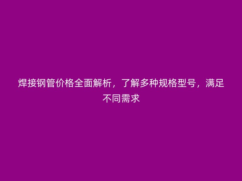 焊接鋼管價格全面解析，了解多種規(guī)格型號，滿足不同需求