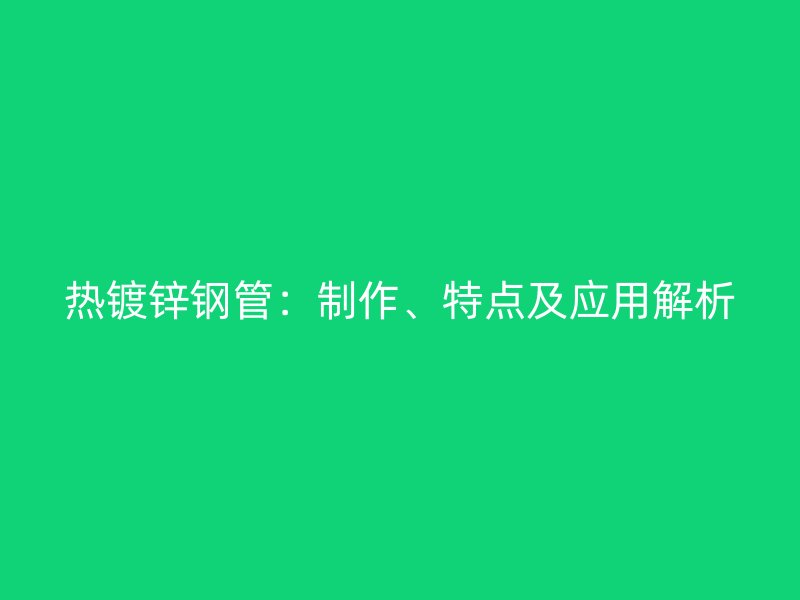 熱鍍鋅鋼管：制作、特點(diǎn)及應(yīng)用解析