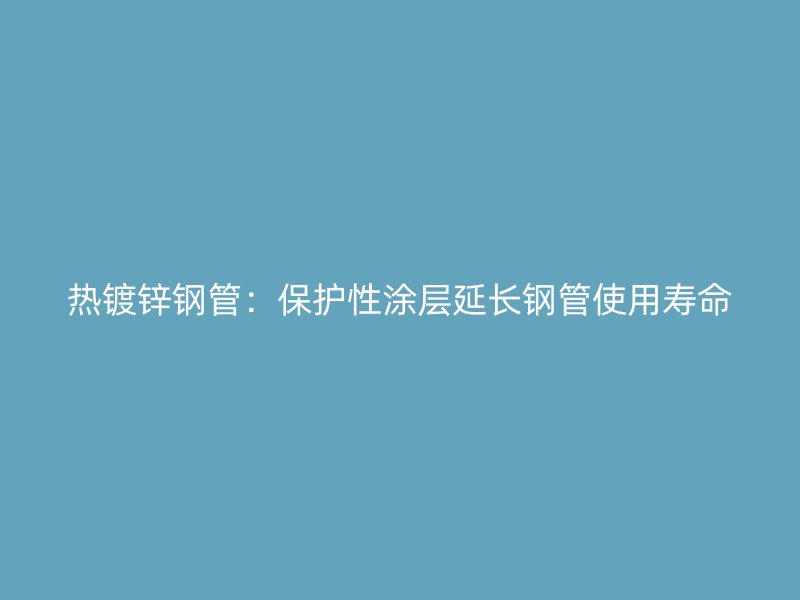 熱鍍鋅鋼管:保護(hù)性涂層延長鋼管使用壽命