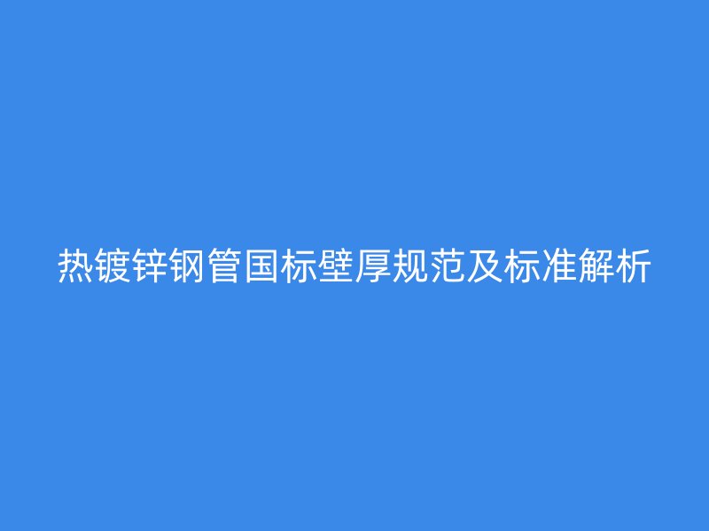 熱鍍鋅鋼管國(guó)標(biāo)壁厚規(guī)范及標(biāo)準(zhǔn)解析