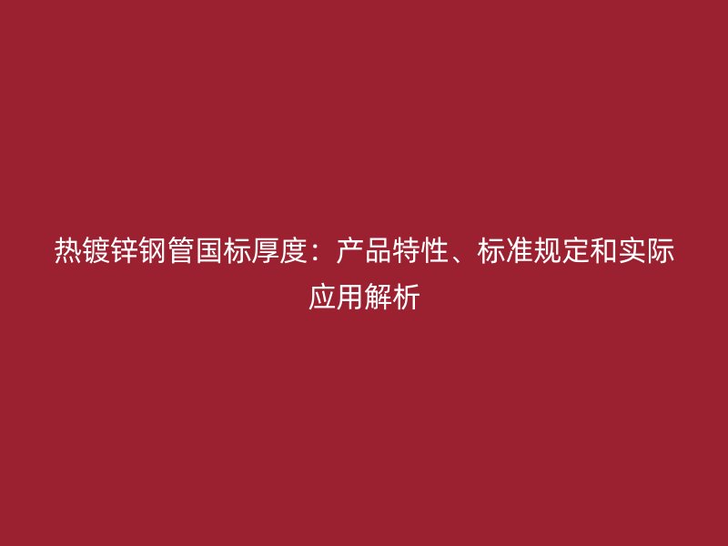熱鍍鋅鋼管國(guó)標(biāo)厚度：產(chǎn)品特性、標(biāo)準(zhǔn)規(guī)定和實(shí)際應(yīng)用解析