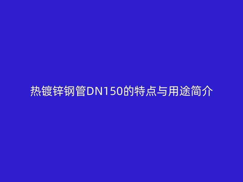熱鍍鋅鋼管DN150的特點(diǎn)與用途簡(jiǎn)介