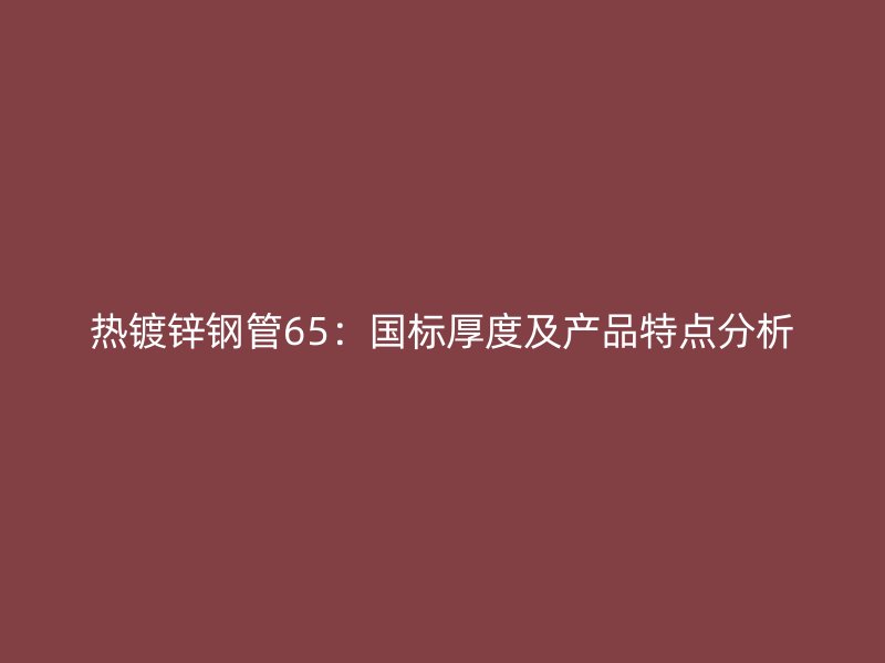 熱鍍鋅鋼管65：國標(biāo)厚度及產(chǎn)品特點分析
