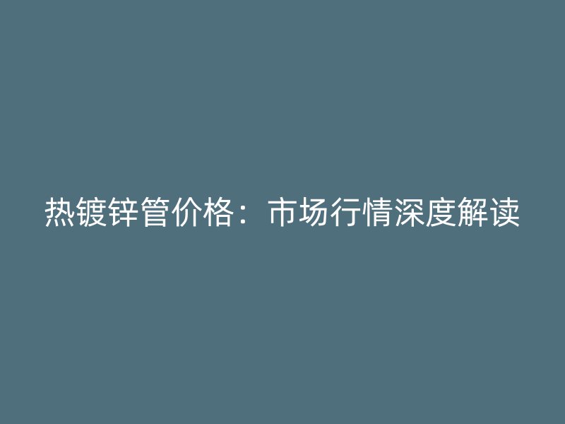熱鍍鋅管價(jià)格：市場(chǎng)行情深度解讀