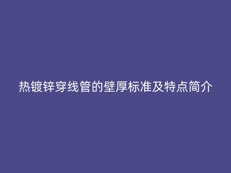 熱鍍鋅穿線管的壁厚標準及特點簡介