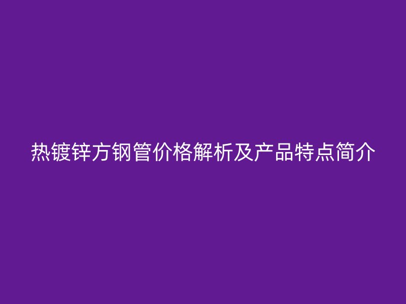 熱鍍鋅方鋼管價格解析及產(chǎn)品特點簡介