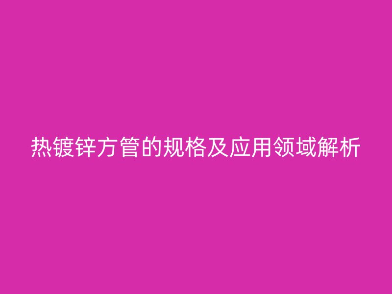 熱鍍鋅方管的規(guī)格及應(yīng)用領(lǐng)域解析