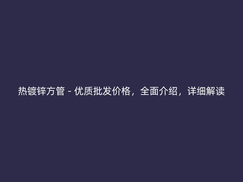 熱鍍鋅方管 - 優(yōu)質(zhì)批發(fā)價格，全面介紹，詳細解讀