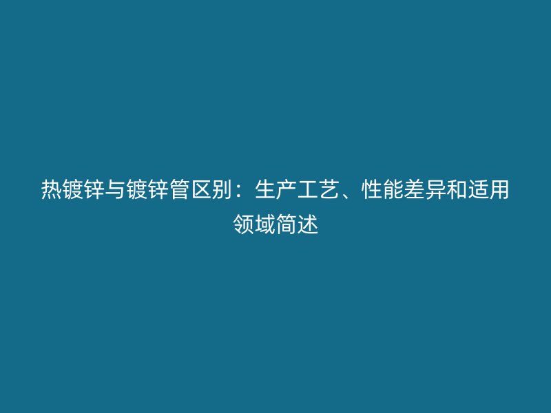 熱鍍鋅與鍍鋅管區(qū)別：生產(chǎn)工藝、性能差異和適用領(lǐng)域簡(jiǎn)述