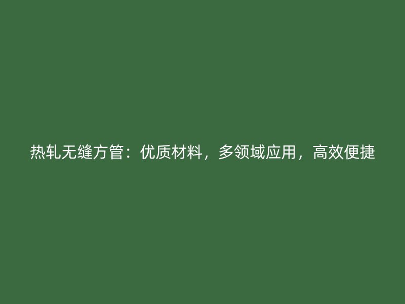 熱軋無(wú)縫方管：優(yōu)質(zhì)材料，多領(lǐng)域應(yīng)用，高效便捷