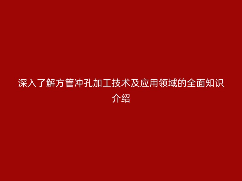 深入了解方管沖孔加工技術(shù)及應(yīng)用領(lǐng)域的全面知識(shí)介紹