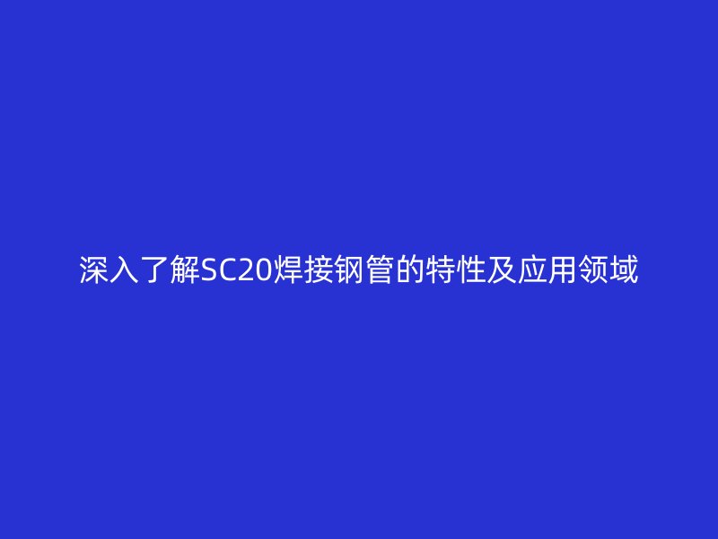 深入了解SC20焊接鋼管的特性及應(yīng)用領(lǐng)域