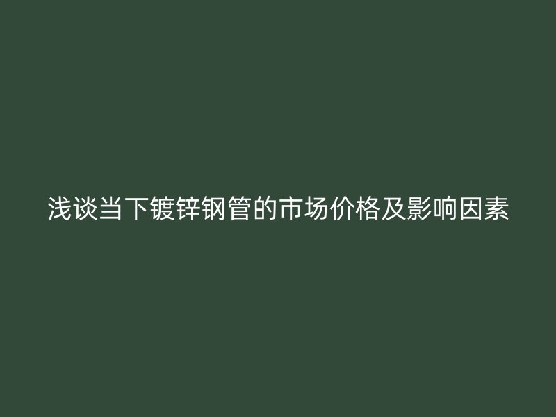淺談當(dāng)下鍍鋅鋼管的市場價格及影響因素