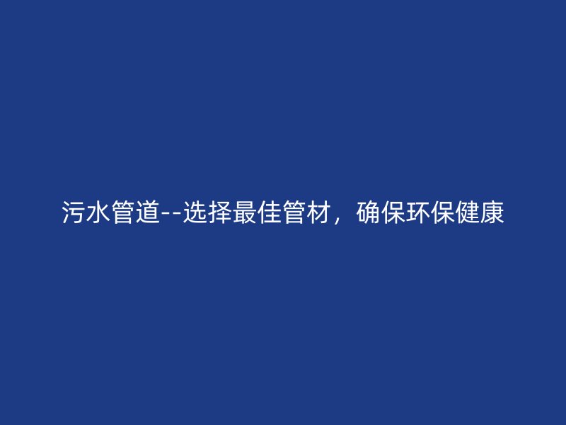 污水管道--選擇最佳管材，確保環(huán)保健康