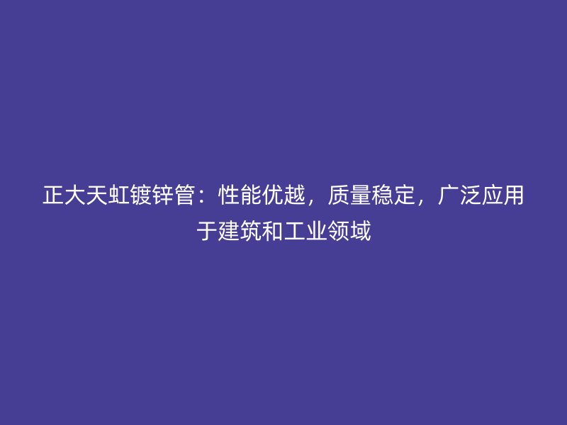 正大天虹鍍鋅管：性能優(yōu)越，質(zhì)量穩(wěn)定，廣泛應(yīng)用于建筑和工業(yè)領(lǐng)域