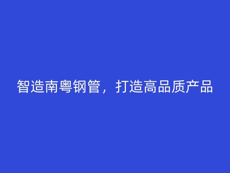 智造南粵鋼管，打造高品質(zhì)產(chǎn)品