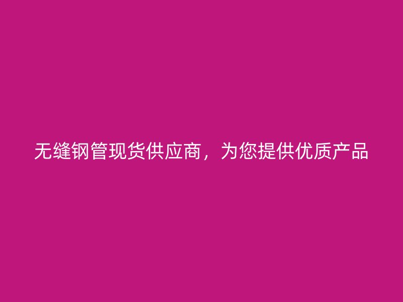 無縫鋼管現(xiàn)貨供應(yīng)商，為您提供優(yōu)質(zhì)產(chǎn)品