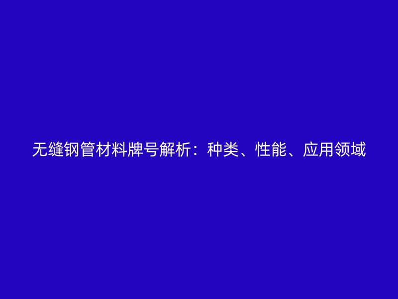 無縫鋼管材料牌號解析：種類、性能、應用領域