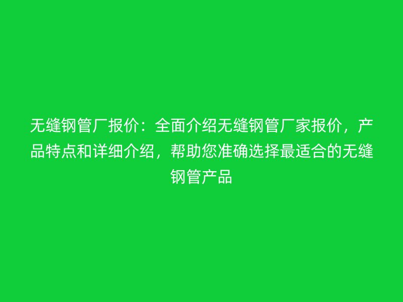 無縫鋼管廠報價：全面介紹無縫鋼管廠家報價，產(chǎn)品特點(diǎn)和詳細(xì)介紹，幫助您準(zhǔn)確選擇最適合的無縫鋼管產(chǎn)品