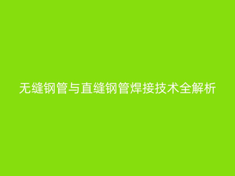 無縫鋼管與直縫鋼管焊接技術(shù)全解析