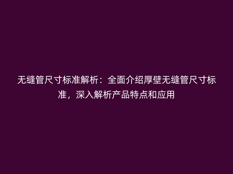 無縫管尺寸標準解析：全面介紹厚壁無縫管尺寸標準，深入解析產(chǎn)品特點和應用